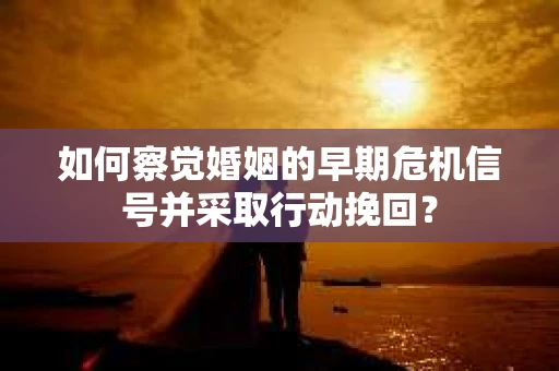 如何察觉婚姻的早期危机信号并采取行动挽回？