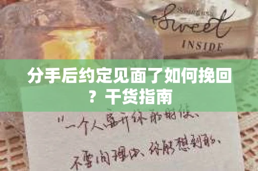 分手后约定见面了如何挽回？干货指南