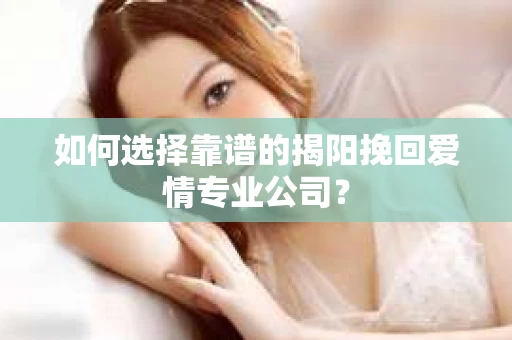 如何选择靠谱的揭阳挽回爱情专业公司？