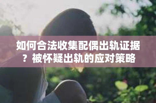 如何合法收集配偶出轨证据？被怀疑出轨的应对策略
