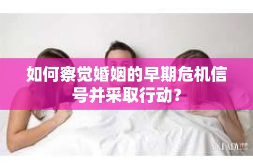 如何察觉婚姻的早期危机信号并采取行动？