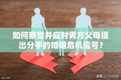 如何察觉并应对男方父母提出分手的婚姻危机信号？