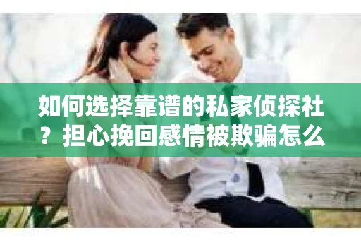 如何选择靠谱的私家侦探社？担心挽回感情被欺骗怎么办？