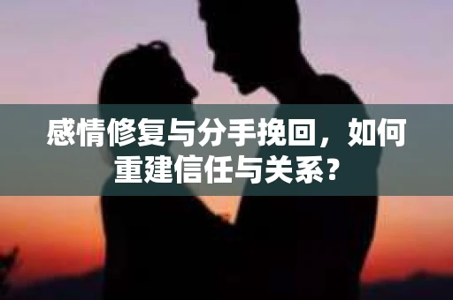 感情修复与分手挽回，如何重建信任与关系？