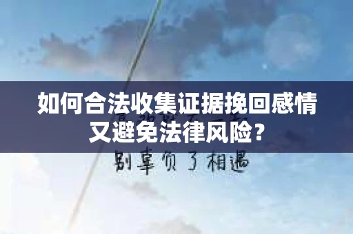如何合法收集证据挽回感情又避免法律风险？