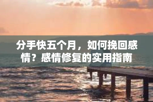 分手快五个月，如何挽回感情？感情修复的实用指南