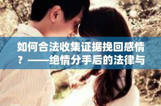 如何合法收集证据挽回感情？——绝情分手后的法律与取证策略
