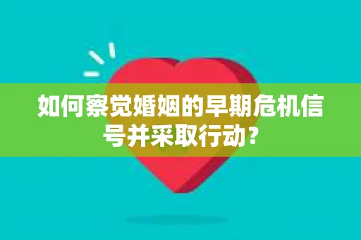 如何察觉婚姻的早期危机信号并采取行动？