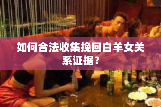 如何合法收集挽回白羊女关系证据？