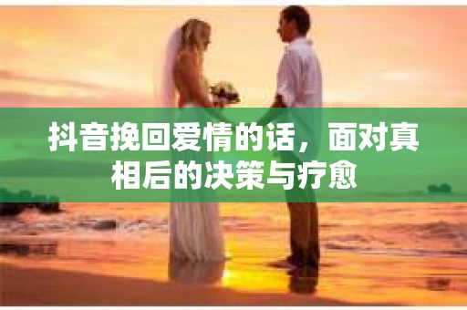 抖音挽回爱情的话，面对真相后的决策与疗愈