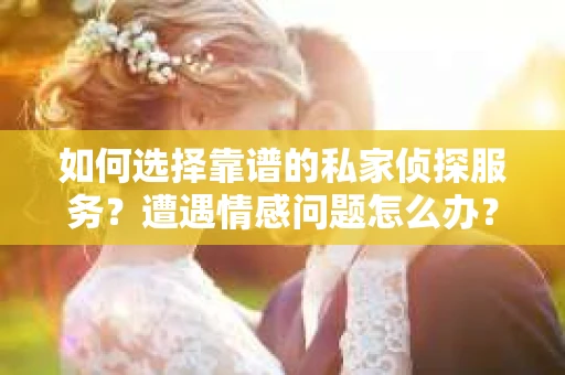 如何选择靠谱的私家侦探服务？遭遇情感问题怎么办？