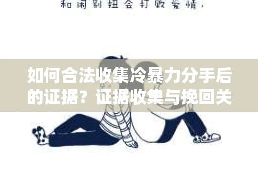 如何合法收集冷暴力分手后的证据？证据收集与挽回关系怎么办？