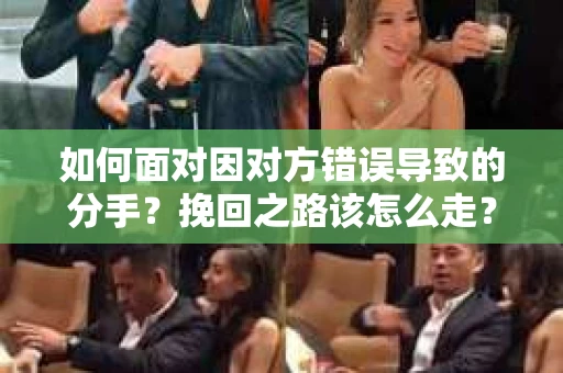 如何面对因对方错误导致的分手？挽回之路该怎么走？
