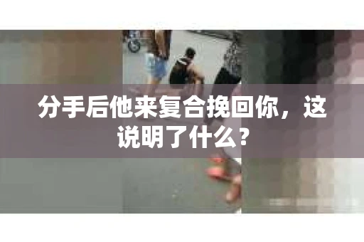 分手后他来复合挽回你，这说明了什么？