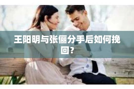 王阳明与张俪分手后如何挽回？