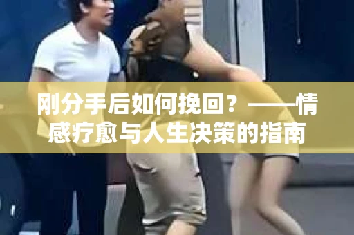 刚分手后如何挽回？——情感疗愈与人生决策的指南