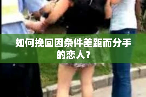 如何挽回因条件差距而分手的恋人？
