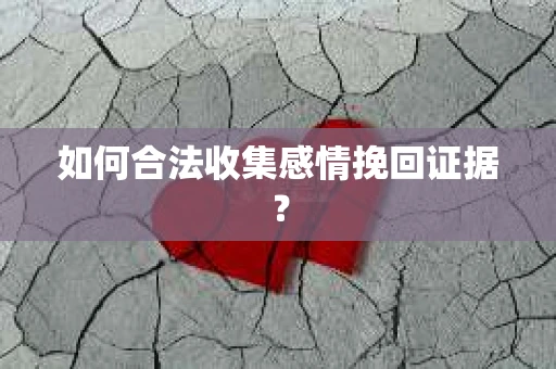 如何合法收集感情挽回证据? 如何合法收集感情挽回证据?