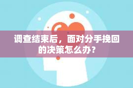 调查结束后，面对分手挽回的决策怎么办？