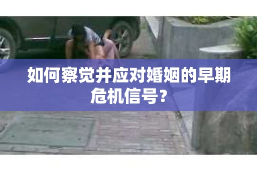 如何察觉并应对婚姻的早期危机信号？