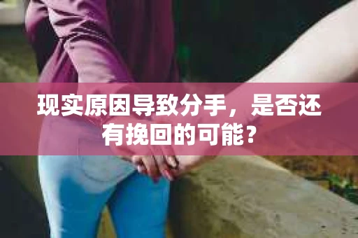 现实原因导致分手，是否还有挽回的可能？