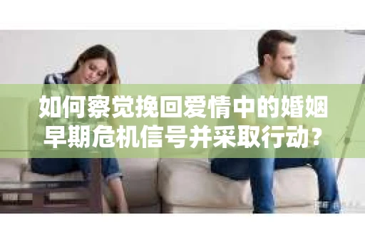 如何察觉挽回爱情中的婚姻早期危机信号并采取行动？