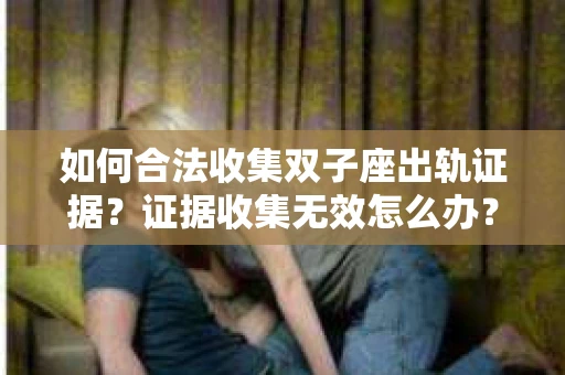 如何合法收集双子座出轨证据？证据收集无效怎么办？