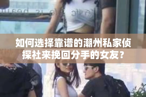如何选择靠谱的潮州私家侦探社来挽回分手的女友? 如何选择靠谱的潮州私家侦探社来挽回分手的女友?