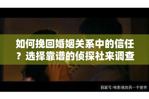 如何挽回婚姻关系中的信任？选择靠谱的侦探社来调查双方出轨怎么办？