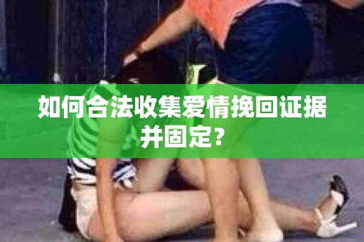 如何合法收集爱情挽回证据并固定？