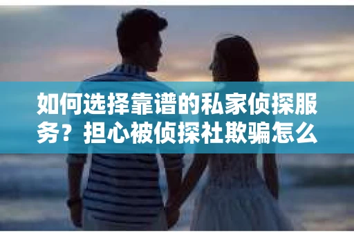 如何选择靠谱的私家侦探服务?担心被侦探社欺骗怎么办? 如何选择靠谱的私家侦探服务?担心被侦探社欺骗怎么办?