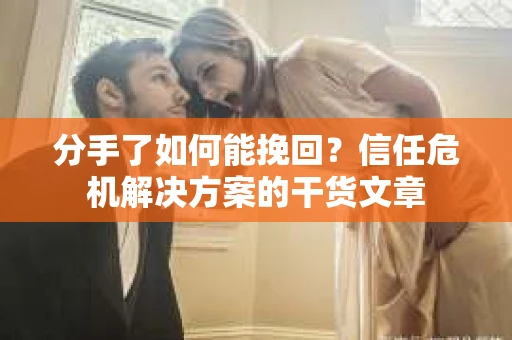 分手了如何能挽回？信任危机解决方案的干货文章