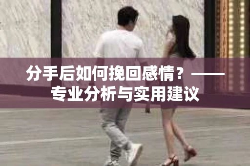 分手后如何挽回感情？——专业分析与实用建议