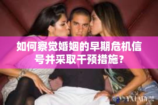 如何察觉婚姻的早期危机信号并采取干预措施？