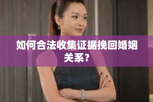 如何合法收集证据挽回婚姻关系？