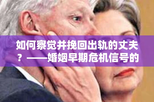 如何察觉并挽回出轨的丈夫？——婚姻早期危机信号的识别与应对