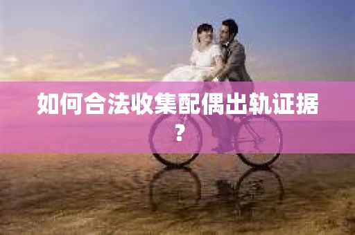 如何合法收集配偶出轨证据？