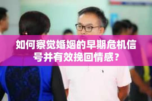 如何察觉婚姻的早期危机信号并有效挽回情感？
