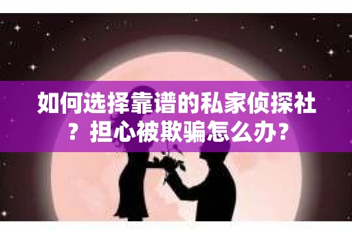 如何选择靠谱的私家侦探社？担心被欺骗怎么办？