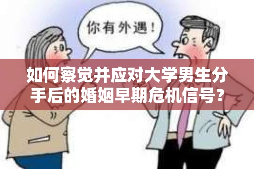 如何察觉并应对大学男生分手后的婚姻早期危机信号？