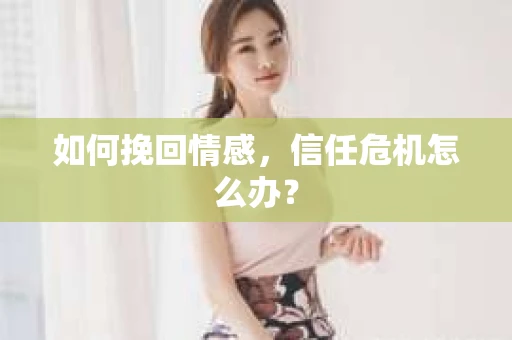 如何挽回情感，信任危机怎么办？