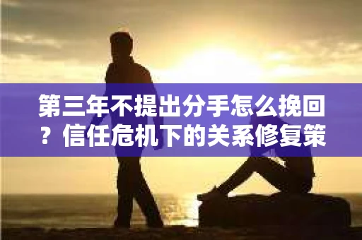 第三年不提出分手怎么挽回？信任危机下的关系修复策略