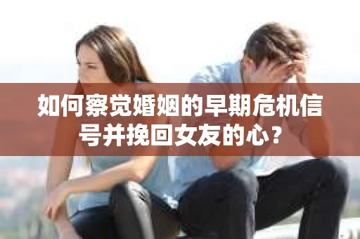 如何察觉婚姻的早期危机信号并挽回女友的心？