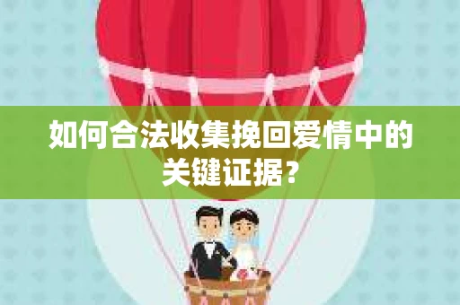 如何合法收集挽回爱情中的关键证据？