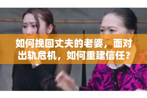 如何挽回丈夫的老婆，面对出轨危机，如何重建信任？
