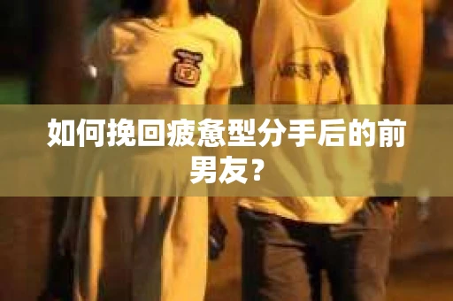 如何挽回疲惫型分手后的前男友？