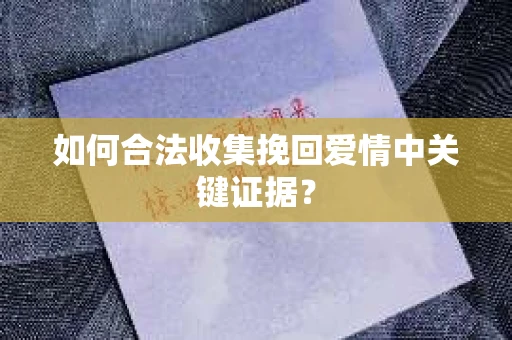 如何合法收集挽回爱情中关键证据？