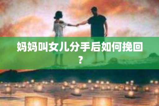 妈妈叫女儿分手后如何挽回？