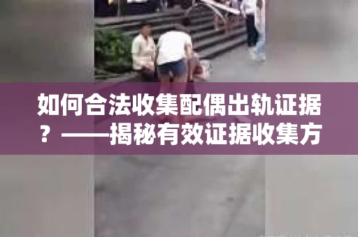 如何合法收集配偶出轨证据？——揭秘有效证据收集方案