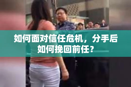 如何面对信任危机，分手后如何挽回前任？
